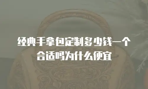 经典手拿包定制多少钱一个合适吗为什么便宜