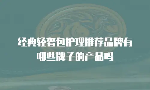 经典轻奢包护理推荐品牌有哪些牌子的产品吗