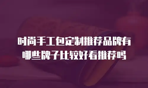 时尚手工包定制推荐品牌有哪些牌子比较好看推荐吗