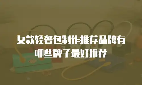 女款轻奢包制作推荐品牌有哪些牌子最好推荐