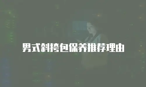 男式斜挎包保养推荐理由