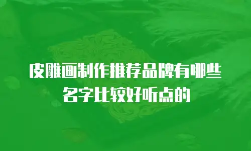 皮雕画制作推荐品牌有哪些名字比较好听点的