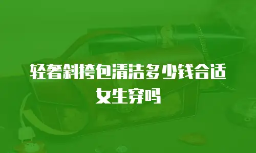 轻奢斜挎包清洁多少钱合适女生穿吗