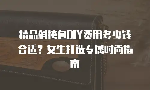 精品斜挎包DIY费用多少钱合适？女生打造专属时尚指南