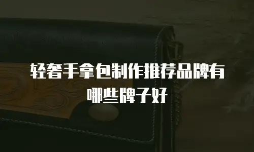 轻奢手拿包制作推荐品牌有哪些牌子好