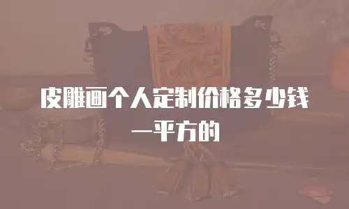 皮雕画个人定制价格多少钱一平方的