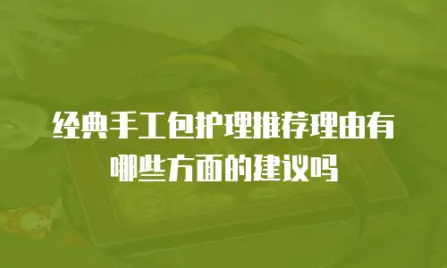 经典手工包护理推荐理由有哪些方面的建议吗