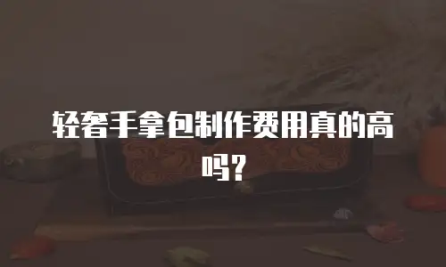 轻奢手拿包制作费用真的高吗？