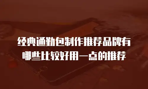 经典通勤包制作推荐品牌有哪些比较好用一点的推荐