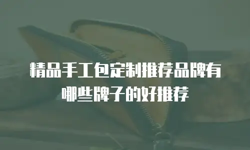 精品手工包定制推荐品牌有哪些牌子的好推荐