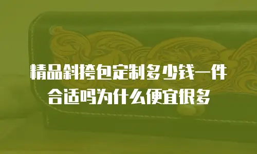 精品斜挎包定制多少钱一件合适吗为什么便宜很多