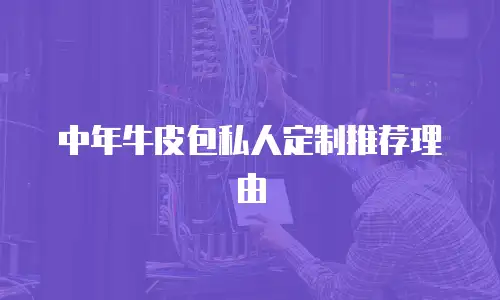 中年牛皮包私人定制推荐理由