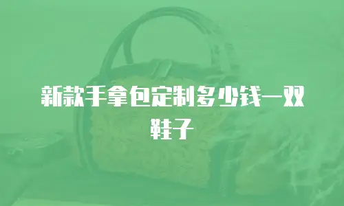 新款手拿包定制多少钱一双鞋子