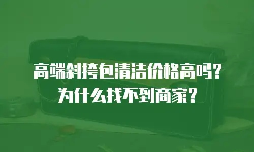 高端斜挎包清洁价格高吗？为什么找不到商家？