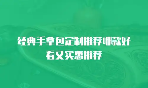 经典手拿包定制推荐哪款好看又实惠推荐