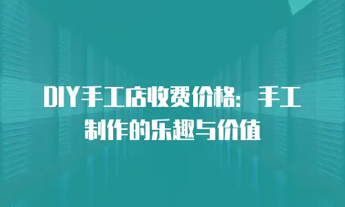 DIY手工店收费价格：手工制作的乐趣与价值