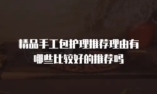 精品手工包护理推荐理由有哪些比较好的推荐吗