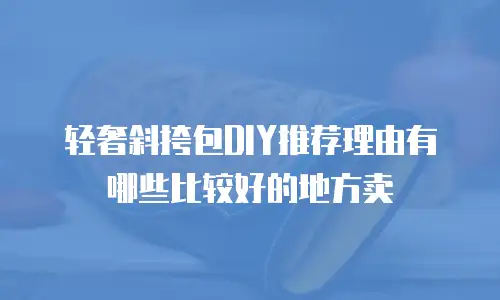 轻奢斜挎包DIY推荐理由有哪些比较好的地方卖