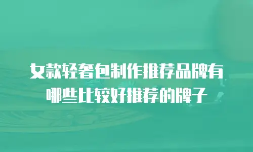 女款轻奢包制作推荐品牌有哪些比较好推荐的牌子