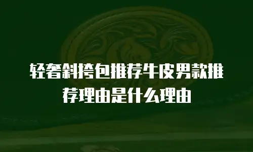 轻奢斜挎包推荐牛皮男款推荐理由是什么理由