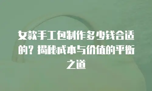 女款手工包制作多少钱合适的？揭秘成本与价值的平衡之道