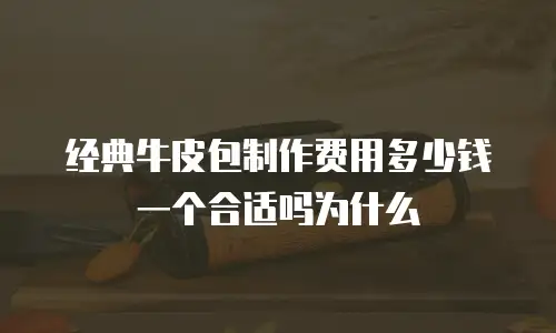 经典牛皮包制作费用多少钱一个合适吗为什么