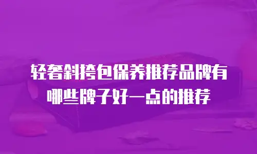 轻奢斜挎包保养推荐品牌有哪些牌子好一点的推荐