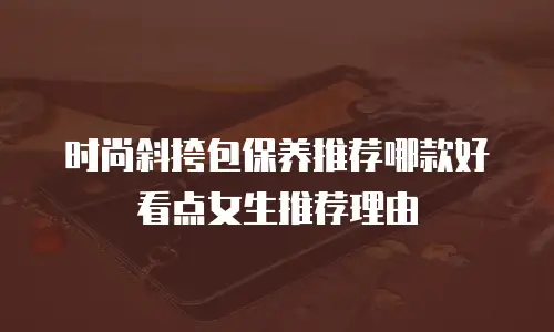 时尚斜挎包保养推荐哪款好看点女生推荐理由