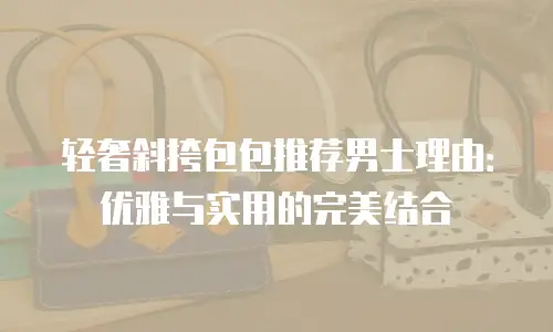 轻奢斜挎包包推荐男士理由：优雅与实用的完美结合
