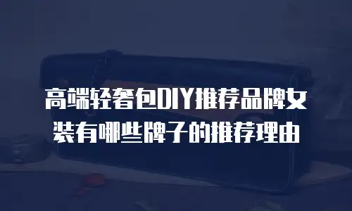 高端轻奢包DIY推荐品牌女装有哪些牌子的推荐理由