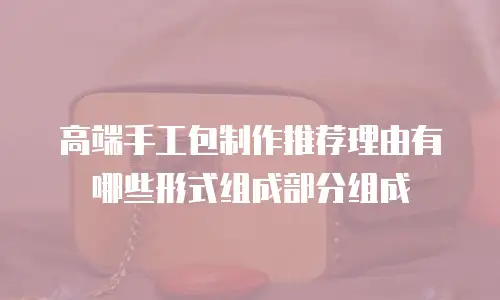 高端手工包制作推荐理由有哪些形式组成部分组成