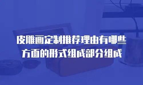 皮雕画定制推荐理由有哪些方面的形式组成部分组成