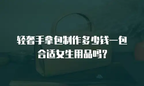 轻奢手拿包制作多少钱一包合适女生用品吗？