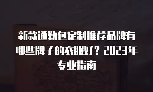 新款通勤包定制推荐品牌有哪些牌子的衣服好？2023年专业指南