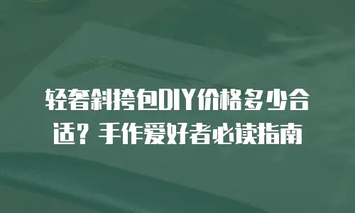 轻奢斜挎包DIY价格多少合适？手作爱好者必读指南