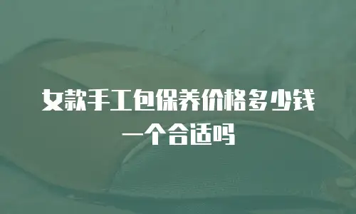 女款手工包保养价格多少钱一个合适吗
