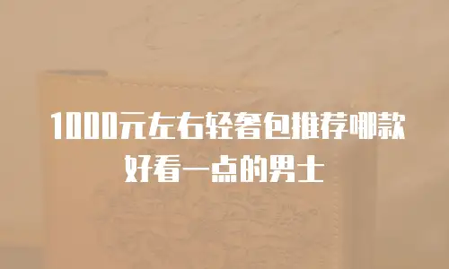 1000元左右轻奢包推荐哪款好看一点的男士