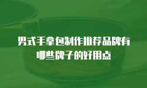 男式手拿包制作推荐品牌有哪些牌子的好用点