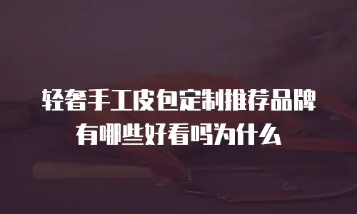 轻奢手工皮包定制推荐品牌有哪些好看吗为什么