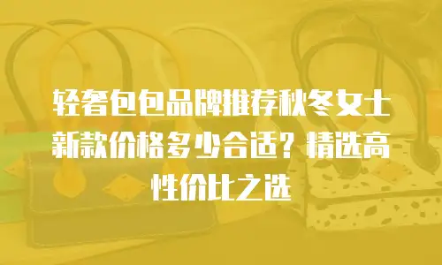 轻奢包包品牌推荐秋冬女士新款价格多少合适？精选高性价比之选