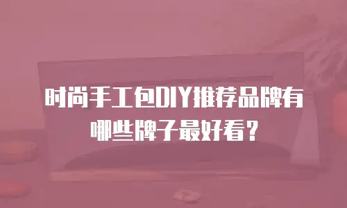 时尚手工包DIY推荐品牌有哪些牌子最好看？