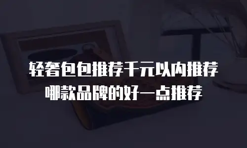 轻奢包包推荐千元以内推荐哪款品牌的好一点推荐