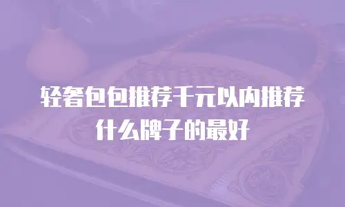 轻奢包包推荐千元以内推荐什么牌子的最好