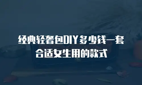 经典轻奢包DIY多少钱一套合适女生用的款式
