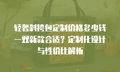 轻奢斜挎包定制价格多少钱一双新款合适？定制化设计与性价比解析