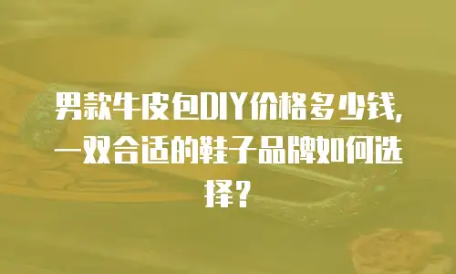男款牛皮包DIY价格多少钱，一双合适的鞋子品牌如何选择？