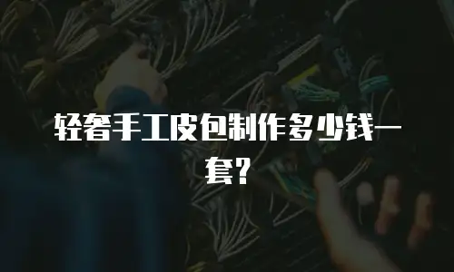 轻奢手工皮包制作多少钱一套？