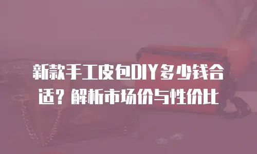 新款手工皮包DIY多少钱合适？解析市场价与性价比