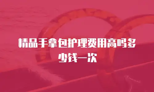 精品手拿包护理费用高吗多少钱一次