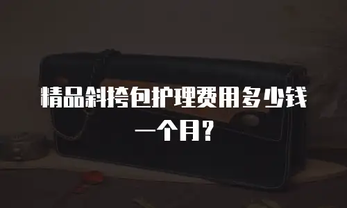 精品斜挎包护理费用多少钱一个月？